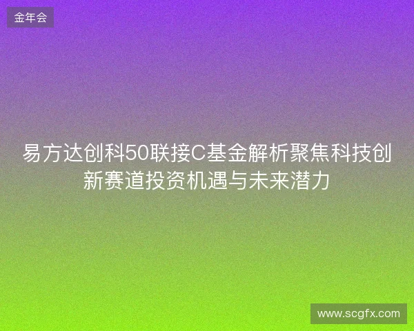易方达创科50联接C基金解析聚焦科技创新赛道投资机遇与未来潜力 易方达创科50联接C基金解析聚焦科技创新赛道投资机遇与未来潜力