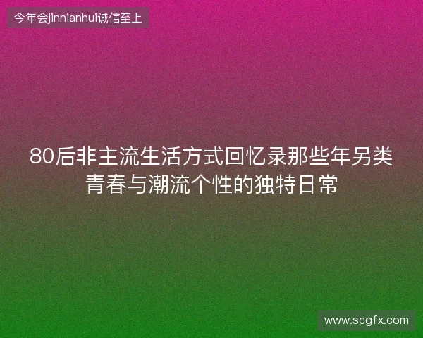 80后非主流生活方式回忆录那些年另类青春与潮流个性的独特日常