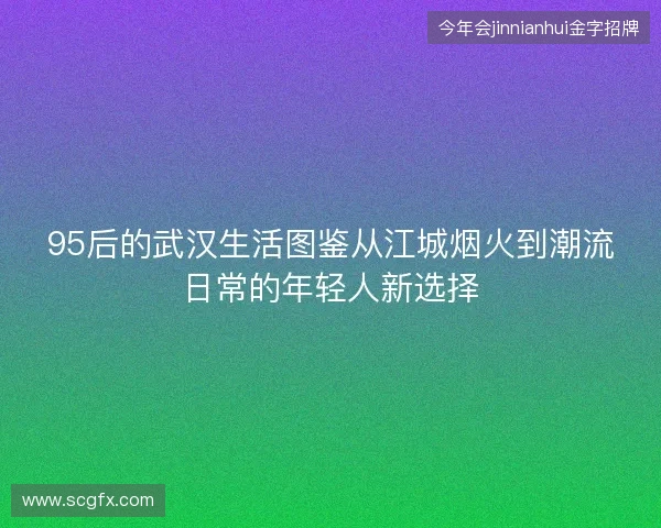 95后的武汉生活图鉴从江城烟火到潮流日常的年轻人新选择
