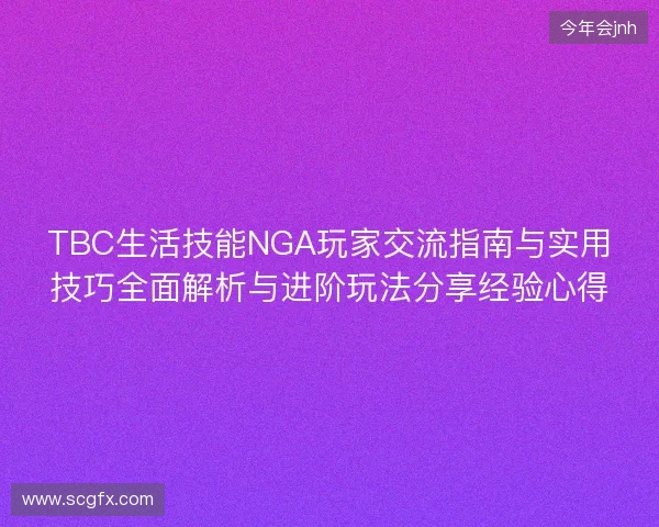 TBC生活技能NGA玩家交流指南与实用技巧全面解析与进阶玩法分享经验心得 TBC生活技能NGA玩家交流指南与实用技巧全面解析与进阶玩法分享经验心得