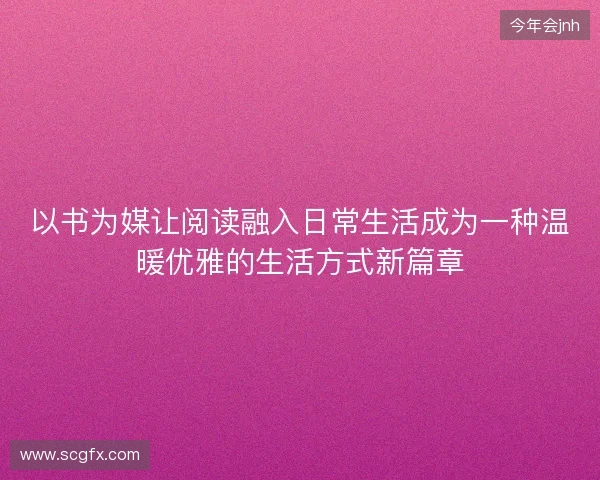 以书为媒让阅读融入日常生活成为一种温暖优雅的生活方式新篇章
